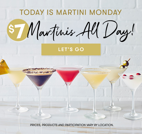 Today is Martini Monday. $7 Martinis All Day!
                                    PRICES, PRODUCTS AND PARTICIPATION VARY BY LOCATION. LET'S GO