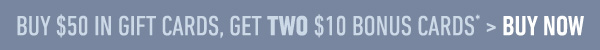 Buy $50 in Gift Cards, Get TWO $10 Bonus Cards* > Buy Now