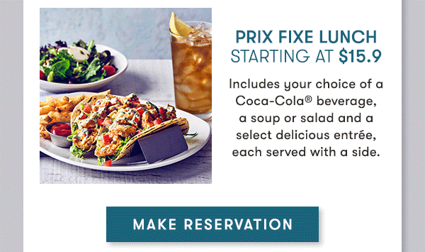 Prix Fixe Lunch starting at $15.9 Includes your choice of a Coca-Cola® beverage,  a soup or salad and a select delicious entrée, each served with a side. MAKE RESERVATION