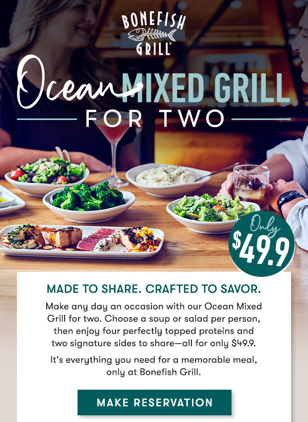 Made to share. Crafted to savor.
Make any day an occasion with our Ocean Mixed Grill for two. Choose a soup or salad per person, then enjoy four perfectly topped proteins and two signature sides to share—all for only $49.9. It's everything you need for a memorable meal, only at Bonefish Grill. MAKE RESERVATION